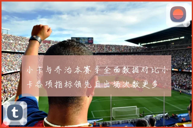 小卡与乔治本赛季全面数据对比小卡各项指标领先且出场次数更多