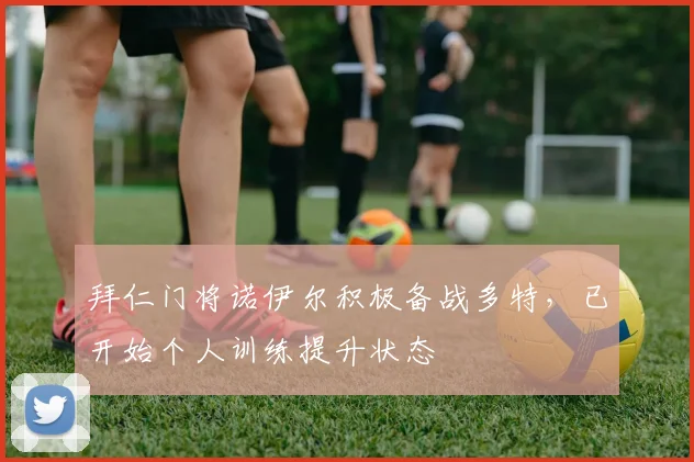 拜仁门将诺伊尔积极备战多特，已开始个人训练提升状态