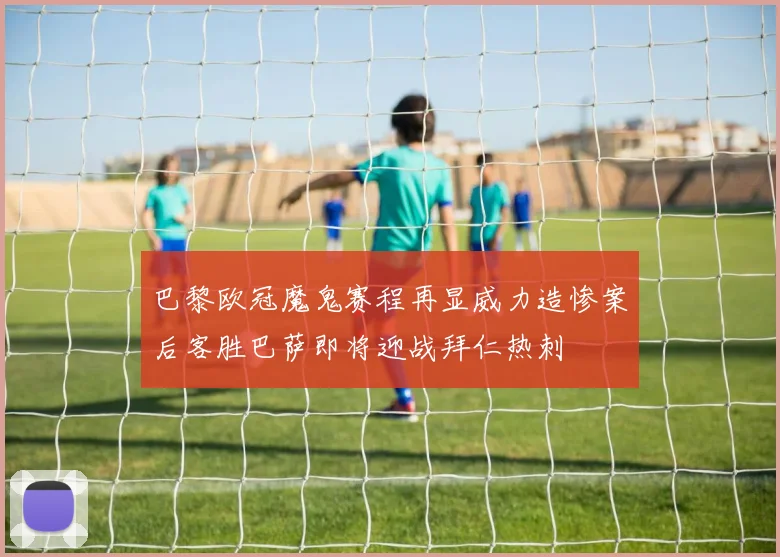 巴黎欧冠魔鬼赛程再显威力造惨案后客胜巴萨即将迎战拜仁热刺