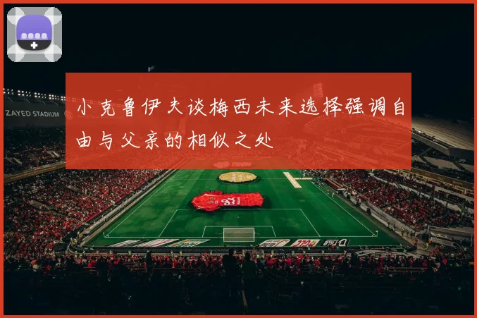 小克鲁伊夫谈梅西未来选择强调自由与父亲的相似之处