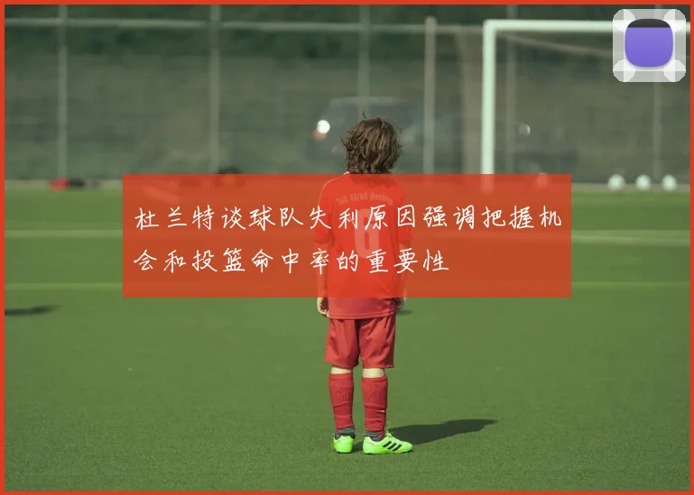 杜兰特谈球队失利原因强调把握机会和投篮命中率的重要性