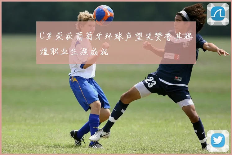 C罗荣获葡萄牙环球声望奖赞誉其辉煌职业生涯成就
