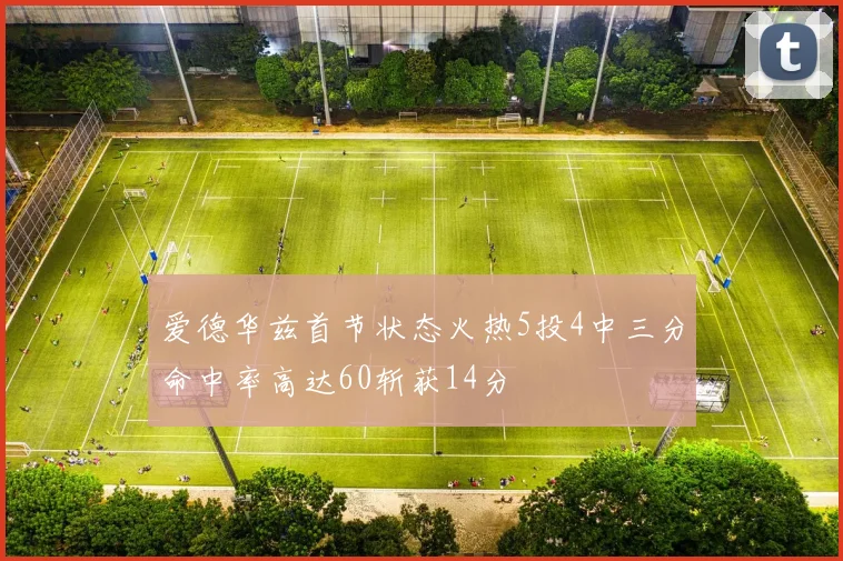 爱德华兹首节状态火热5投4中三分命中率高达60斩获14分