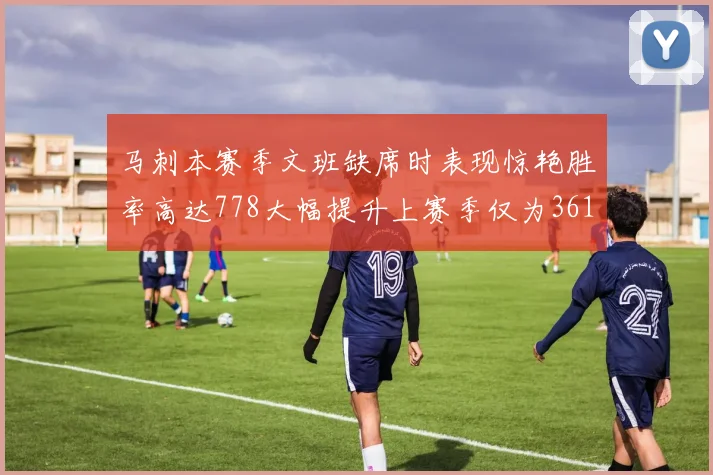 马刺本赛季文班缺席时表现惊艳胜率高达778大幅提升上赛季仅为361