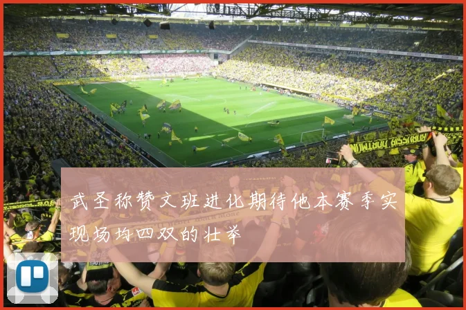 武圣称赞文班进化期待他本赛季实现场均四双的壮举