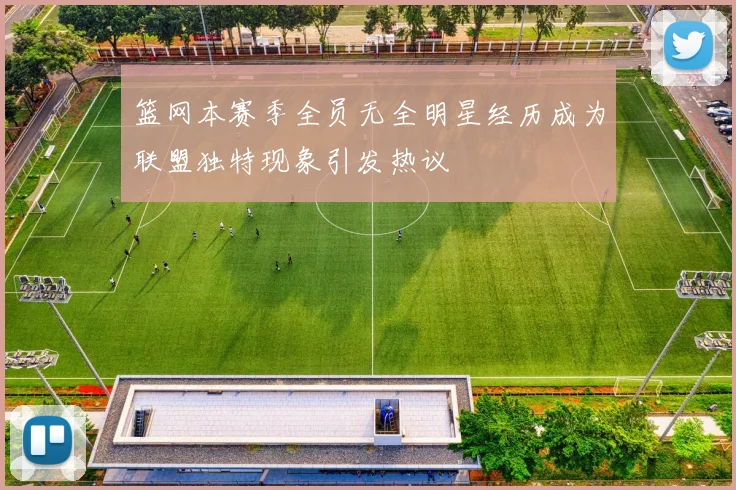 篮网本赛季全员无全明星经历成为联盟独特现象引发热议