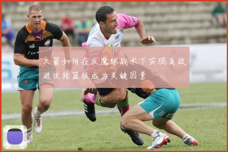 火箭如何在反魔球战术下实现高效进攻抢篮板成为关键因素