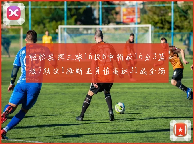 轻松发挥三球16投6中斩获16分3篮板7助攻1抢断正负值高达31成全场最佳