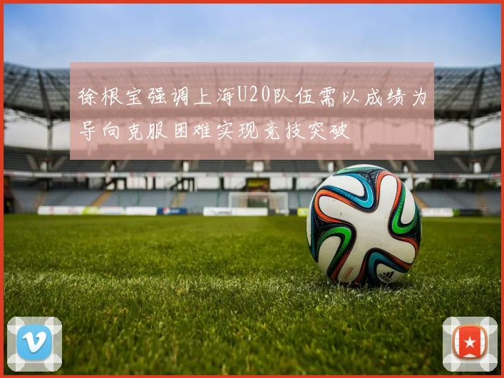 徐根宝强调上海U20队伍需以成绩为导向克服困难实现竞技突破