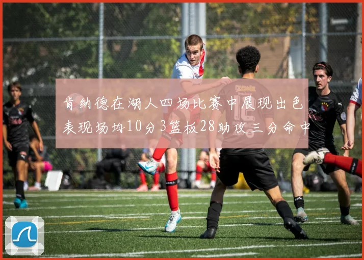 肯纳德在湖人四场比赛中展现出色表现场均10分3篮板28助攻三分命中率高达46