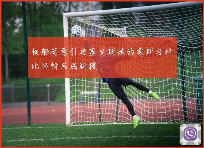 快船有意引进塞克斯顿西蒙斯与科比怀特或成新援