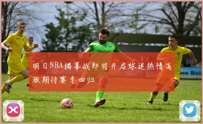 明日NBA揭幕战即将开启球迷热情高涨期待赛季回归