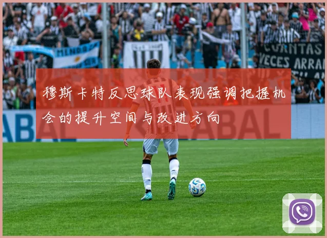 穆斯卡特反思球队表现强调把握机会的提升空间与改进方向