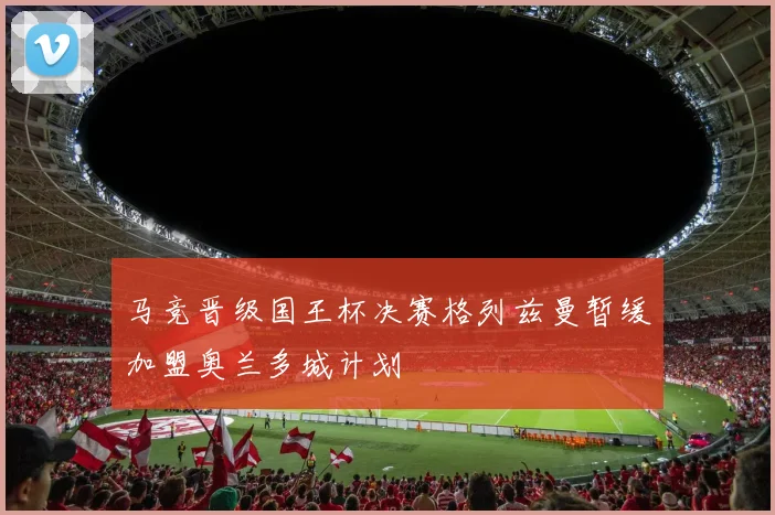 马竞晋级国王杯决赛格列兹曼暂缓加盟奥兰多城计划