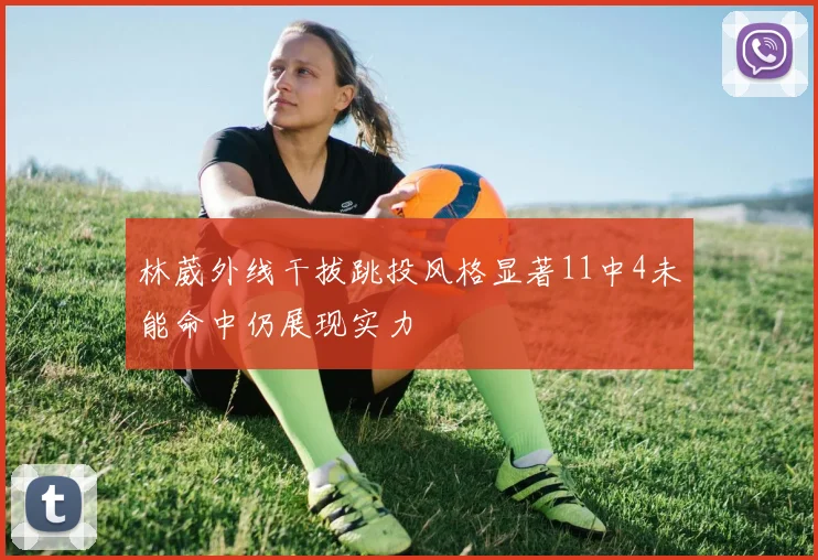林葳外线干拔跳投风格显著11中4未能命中仍展现实力