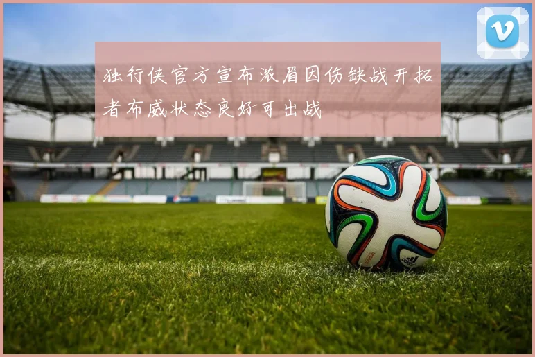 独行侠官方宣布浓眉因伤缺战开拓者布威状态良好可出战