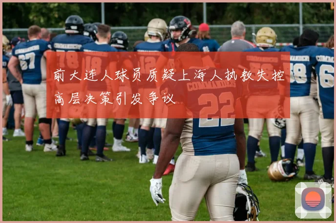 前大连人球员质疑上海人执教失控高层决策引发争议