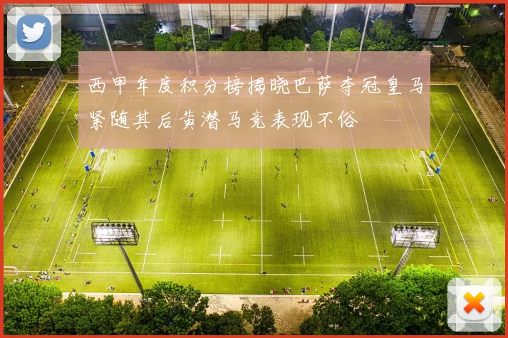 西甲年度积分榜揭晓巴萨夺冠皇马紧随其后黄潜马竞表现不俗