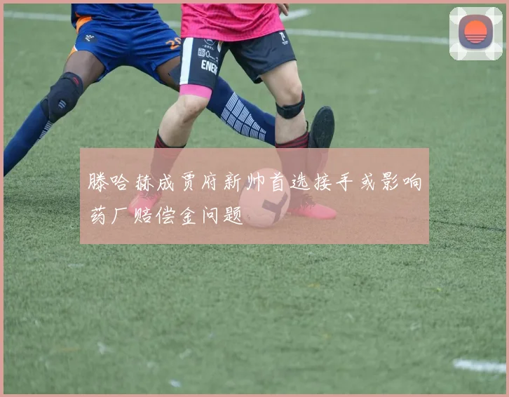 滕哈赫成贾府新帅首选接手或影响药厂赔偿金问题