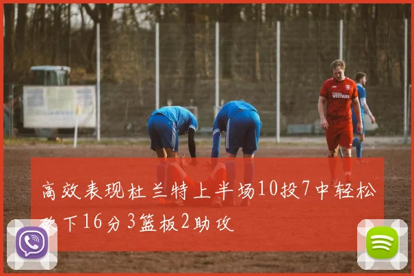 高效表现杜兰特上半场10投7中轻松砍下16分3篮板2助攻