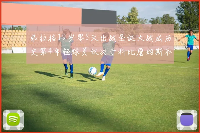 弗拉格19岁零5天出战圣诞大战成历史第4年轻球员仅次于科比詹姆斯和威洛比