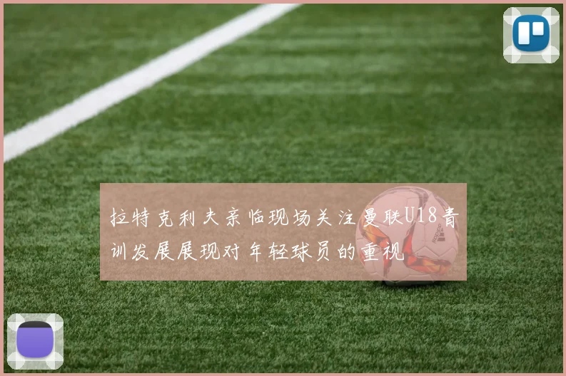 拉特克利夫亲临现场关注曼联U18青训发展展现对年轻球员的重视
