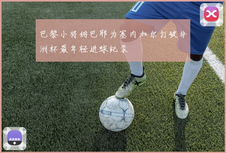 巴黎小将姆巴耶为塞内加尔打破非洲杯最年轻进球纪录