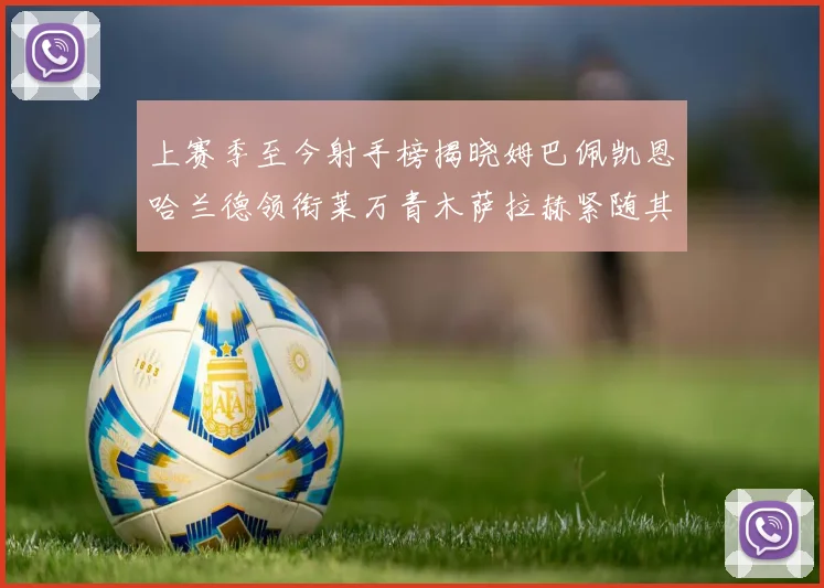 上赛季至今射手榜揭晓姆巴佩凯恩哈兰德领衔莱万青木萨拉赫紧随其后