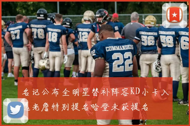 名记公布全明星替补阵容KD小卡入选老詹特别提名哈登未获提名