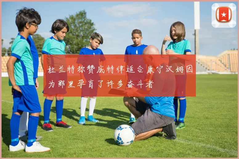 杜兰特称赞底特律适合康宁汉姆因为那里孕育了许多奋斗者