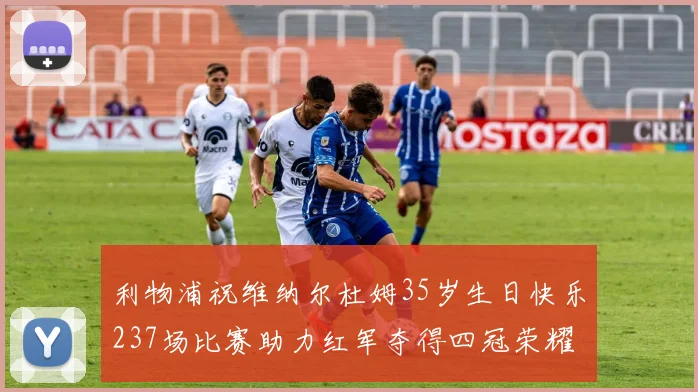 利物浦祝维纳尔杜姆35岁生日快乐237场比赛助力红军夺得四冠荣耀
