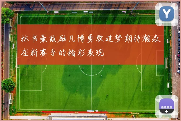 林书豪鼓励凡博勇敢追梦期待瀚森在新赛季的精彩表现