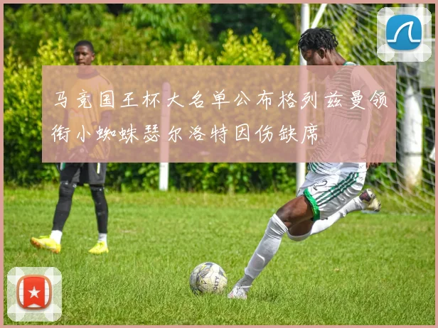马竞国王杯大名单公布格列兹曼领衔小蜘蛛瑟尔洛特因伤缺席
