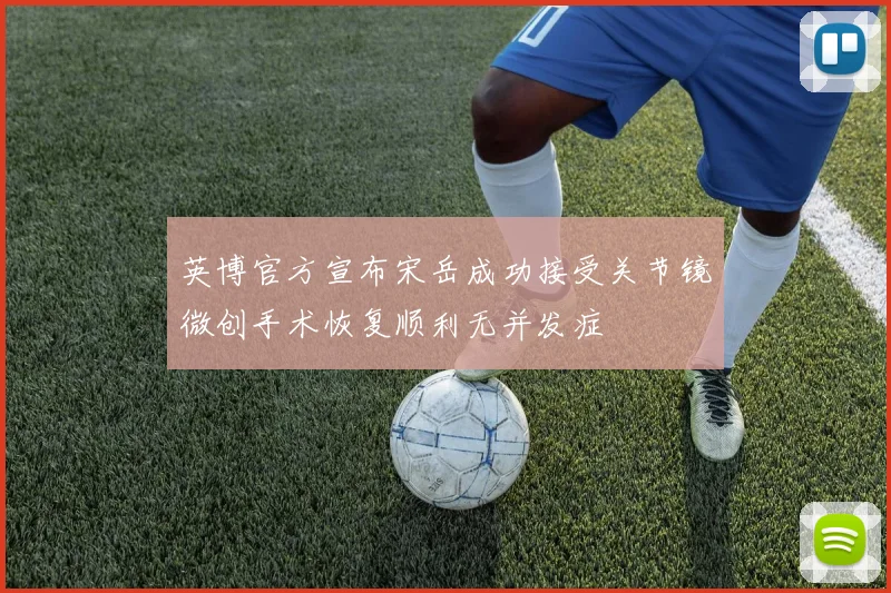 英博官方宣布宋岳成功接受关节镜微创手术恢复顺利无并发症