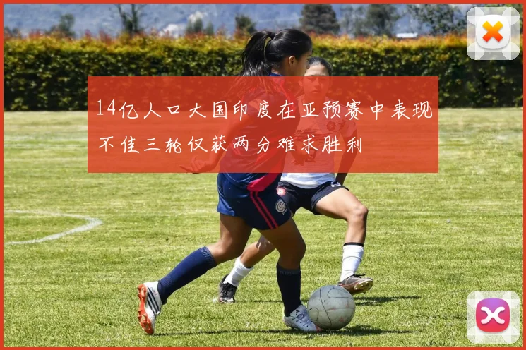 14亿人口大国印度在亚预赛中表现不佳三轮仅获两分难求胜利