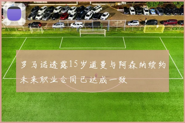 罗马诺透露15岁道曼与阿森纳续约未来职业合同已达成一致