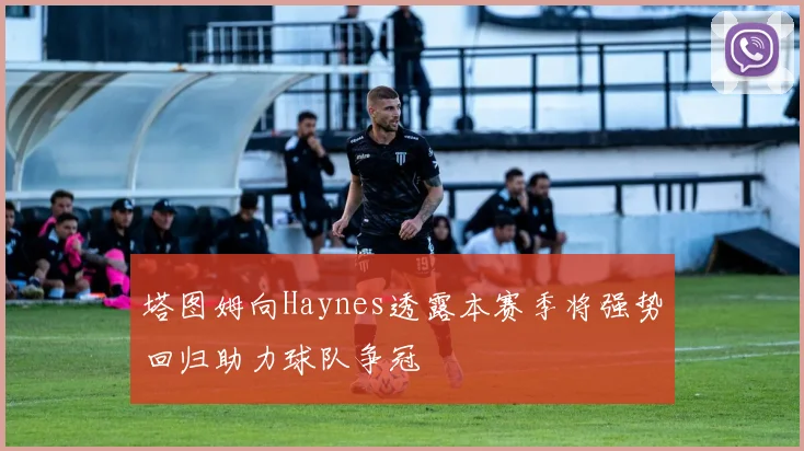 塔图姆向Haynes透露本赛季将强势回归助力球队争冠