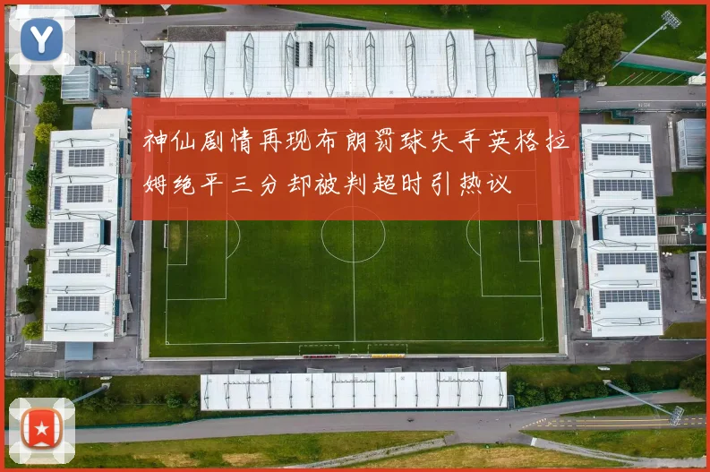 神仙剧情再现布朗罚球失手英格拉姆绝平三分却被判超时引热议