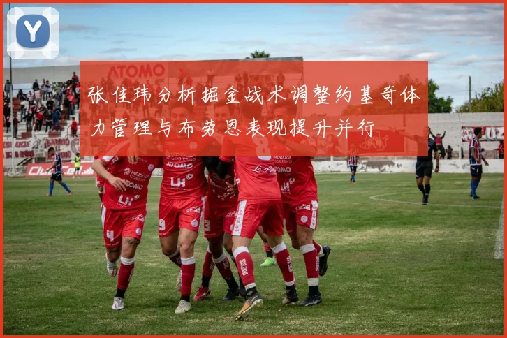 张佳玮分析掘金战术调整约基奇体力管理与布劳恩表现提升并行