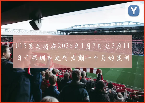 U15男足将在2026年1月7日至2月11日于深圳市进行为期一个月的集训活动