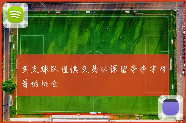 多支球队谨慎交易以保留争夺字母哥的机会