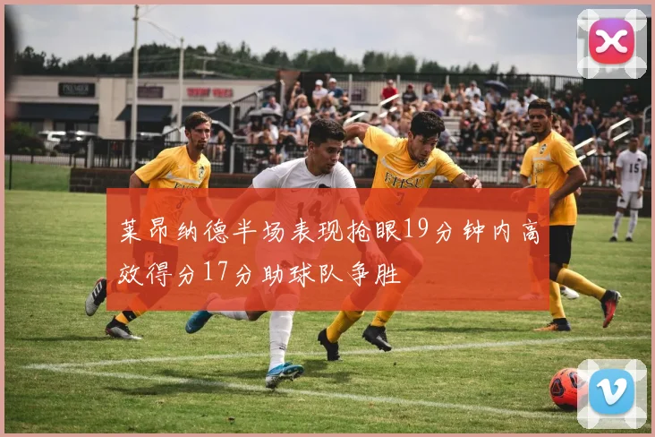 莱昂纳德半场表现抢眼19分钟内高效得分17分助球队争胜