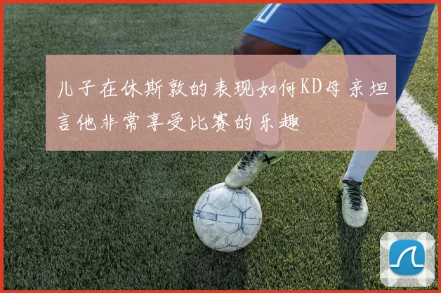 儿子在休斯敦的表现如何KD母亲坦言他非常享受比赛的乐趣