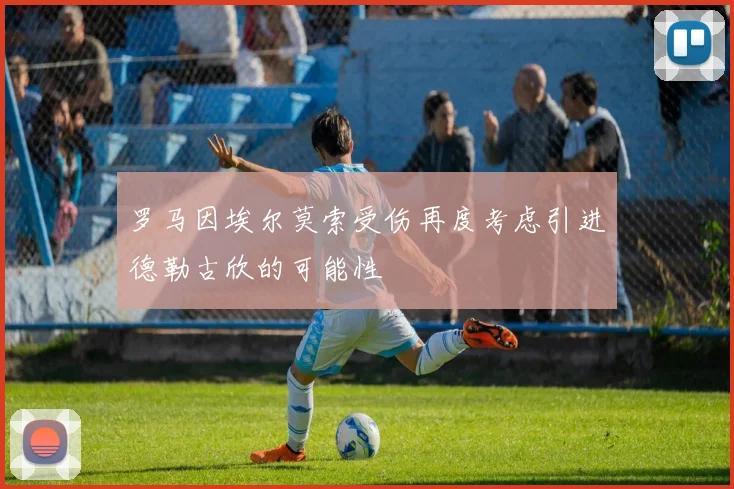 罗马因埃尔莫索受伤再度考虑引进德勒古欣的可能性