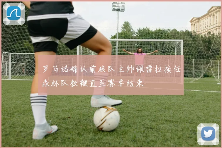罗马诺确认前狼队主帅佩雷拉接任森林队教鞭直至赛季结束