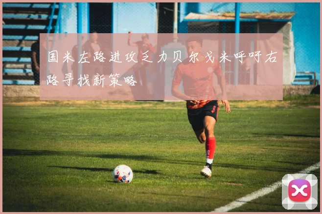 国米左路进攻乏力贝尔戈米呼吁右路寻找新策略