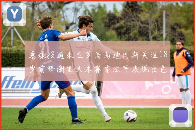 意媒报道米兰罗马乌迪内斯关注18岁前锋谢里夫本赛季法甲表现出色