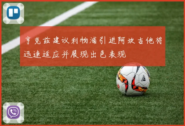 亨克兹建议利物浦引进阿坎吉他将迅速适应并展现出色表现