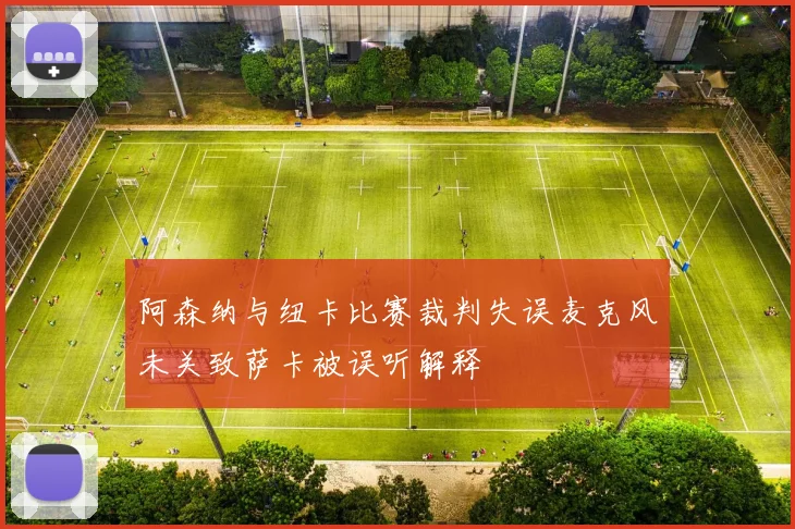 阿森纳与纽卡比赛裁判失误麦克风未关致萨卡被误听解释