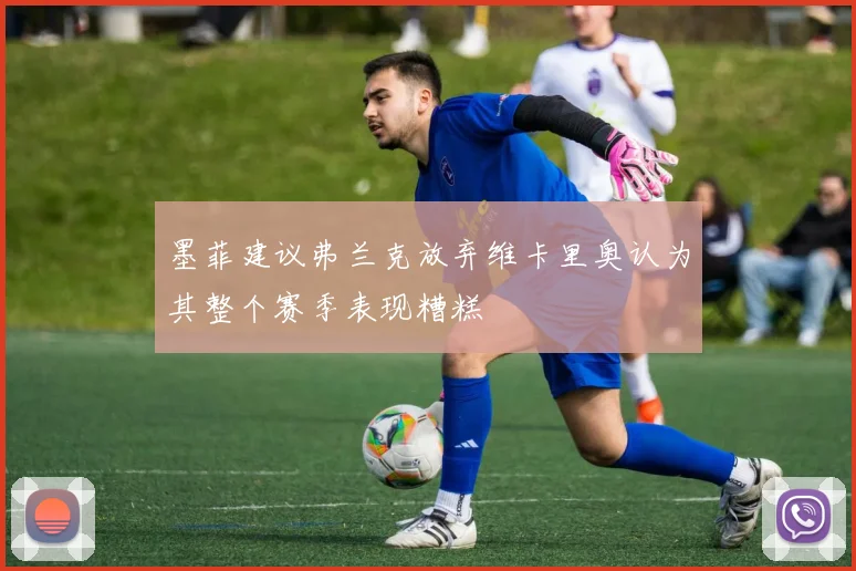 墨菲建议弗兰克放弃维卡里奥认为其整个赛季表现糟糕